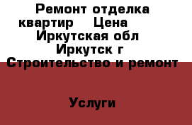 Ремонт отделка квартир  › Цена ­ 300 - Иркутская обл., Иркутск г. Строительство и ремонт » Услуги   . Иркутская обл.,Иркутск г.